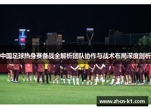 中国足球热身赛备战全解析团队协作与战术布局深度剖析