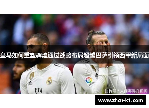 皇马如何重塑辉煌通过战略布局超越巴萨引领西甲新局面