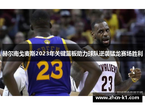 赫尔南戈麦斯2023年关键篮板助力球队逆袭猛龙赛场胜利