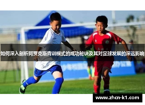如何深入剖析阿贾克斯青训模式的成功秘诀及其对足球发展的深远影响