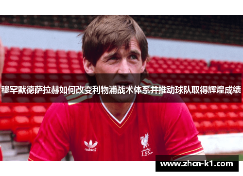 穆罕默德萨拉赫如何改变利物浦战术体系并推动球队取得辉煌成绩