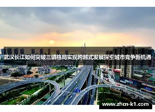 武汉长江如何突破三镇格局实现跨越式发展探索城市竞争新机遇