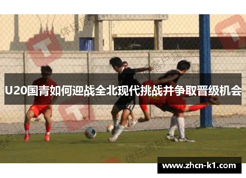 U20国青如何迎战全北现代挑战并争取晋级机会