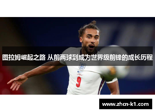 图拉姆崛起之路 从前两球到成为世界级前锋的成长历程
