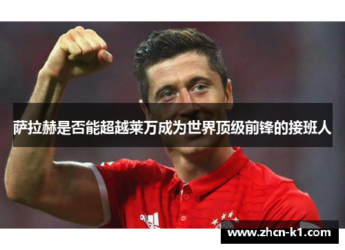 萨拉赫是否能超越莱万成为世界顶级前锋的接班人